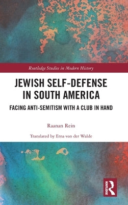 Jewish Self-Defense in South America: Facing Anti-Semitism with a Club in Hand by Rein, Raanan