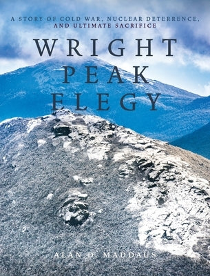 Wright Peak Elegy: A Story of Cold War, Nuclear Deterrence, and Ultimate Sacrifice by Maddaus, Alan D.
