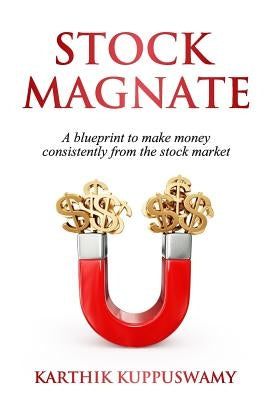Stock Magnate: The Blueprint to Make Money Consistently from the Stock Market by Kuppuswamy, Karthik