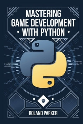 Mastering Game Development with Python: Learn, Develop, and Master Game Design with Leading Python Libraries From Pygame to Panda3D by Parker, Roland