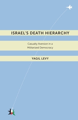 Israelas Death Hierarchy: Casualty Aversion in a Militarized Democracy by Levy, Yagil