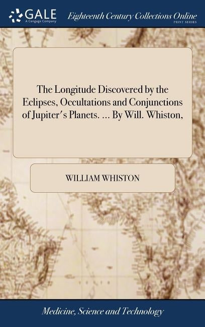 The Longitude Discovered by the Eclipses, Occultations and Conjunctions of Jupiter's Planets. ... By Will. Whiston, by Whiston, William