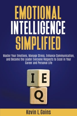 Emotional Intelligence Simplified: Master Your Emotions, Manage Stress, Enhance Communication, and Become the Leader Everyone Respects to Excel in You by Goins, Kevin L.