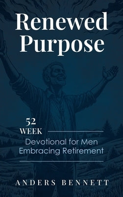 Renewed Purpose: 52 Week Devotional for Men Embracing Retirement by Bennett, Anders