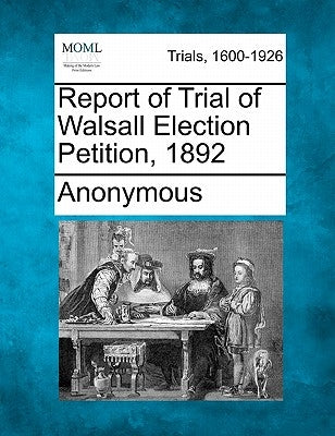 Report of Trial of Walsall Election Petition, 1892 by Anonymous