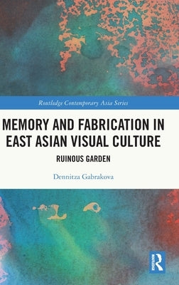 Memory and Fabrication in East Asian Visual Culture: Ruinous Garden by Gabrakova, Dennitza