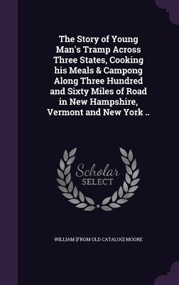 The Story of Young Man's Tramp Across Three States, Cooking his Meals & Campong Along Three Hundred and Sixty Miles of Road in New Hampshire, Vermont by Moore, William [From Old Catalog]