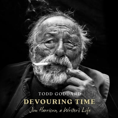 Devouring Time: Jim Harrison, a Writer's Life by Goddard, Todd