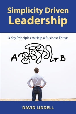 Simplicity Driven Leadership: 3 Key Principles to Help a Business Thrive by Liddell, David
