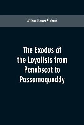 The Exodus of the Loyalists from Penobscot to Passamaquoddy by Siebert, Wilbur Henry