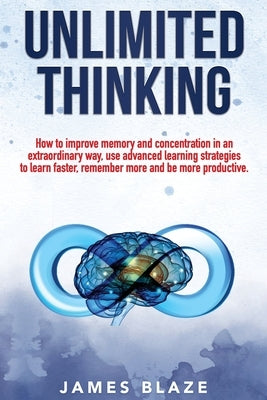 Unlimited Thinking: How to Improve Memory and Concentration in an Extraordinary Way, use Advanced Learning Strategies to Learn Faster, Rem by Blaze, James