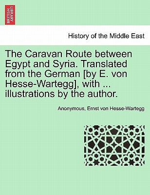 The Caravan Route Between Egypt and Syria. Translated from the German [By E. Von Hesse-Wartegg], with ... Illustrations by the Author. by Anonymous