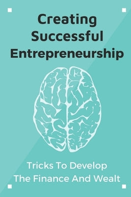 Creating Successful Entrepreneurship: Tricks To Develop The Finance And Wealth: Approach Career by Eriksen, Deja