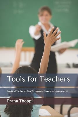 Tools for Teachers: Practical Tools and Tips To Improve Classroom Management by Thoppil, Prana