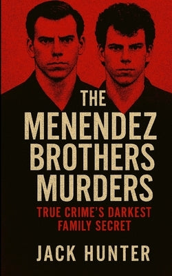 The Menendez Brothers Murders: True Crime's Darkest Family Secret by Hunter, Jack