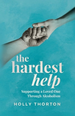 The Hardest Help: Supporting A Loved One Through Alcoholism by Thorton, Holly