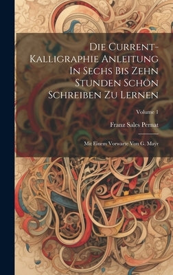 Die Current-kalligraphie Anleitung In Sechs Bis Zehn Stunden Schön Schreiben Zu Lernen: Mit Einem Vorwarte Von G. Maÿr; Volume 1 by Pernat, Franz Sales