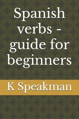Spanish verbs - guide for beginners by Speakman, K.