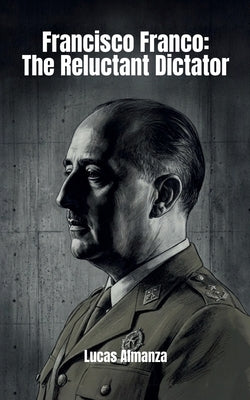 Francisco Franco: The Reluctant Dictator by Almanza, Lucas