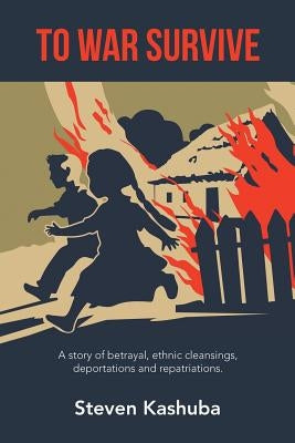 To War Survive: A Story of Betrayal, Ethnic Cleansings, Deportations and Repatriations. by Kashuba, Steven