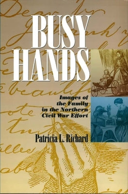 Busy Hands: Images of the Family in the Northern Civil War Effort by Richard, Patricia