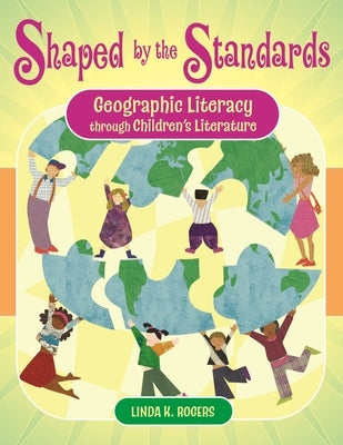 Shaped by the Standards: Geographic Literacy Through Children's Literature by Rogers, Linda K.