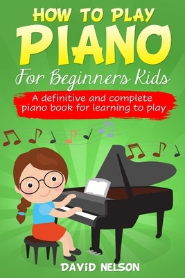 How to Play Piano for Beginners Kids: A Definitive And Complete Piano Book For Learning To Play by Nelson, David