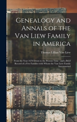 Genealogy and Annals of the Van Liew Family in America: From the Year 1670 Down to the Present Time: and a Brief Record of a Few Families With Whom th by Van Liew, Thomas Lillian 1860-