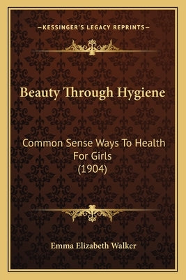 Beauty Through Hygiene: Common Sense Ways To Health For Girls (1904) by Walker, Emma Elizabeth