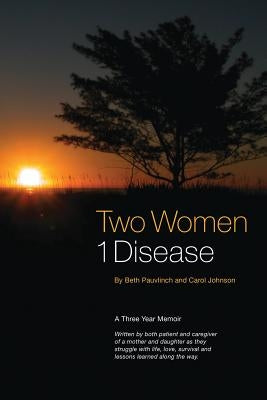 Two Women 1 Disease: A Three Year Memoir Written by both patient and caregiver of a mother and daughter as they struggle with life, love, s by Pauvlinch, Beth