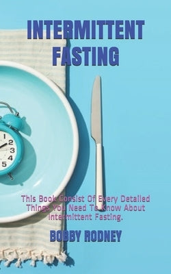 Intermittent Fasting: This Book Consist Of Every Detailed Things You Need To Know About Intermittent Fasting. by Rodney, Bobby