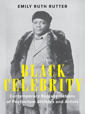 Black Celebrity: Contemporary Representations of Postbellum Athletes and Artists by Rutter, Emily Ruth