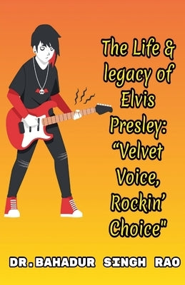 The Life & legacy of Elvis Presley: "Velvet Voice, Rockin' Choice" by Rao, Bahadur Singh