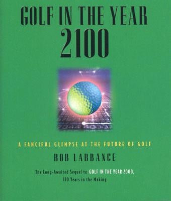 Golf in the Year 2100: A Fanciful Glimpse at the Future of Golf by Labbance, Bob