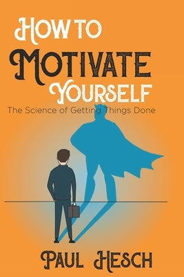 How to Motivate Yourself: The Science of Getting Things Done by Hesch, Paul