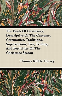 The Book of Christmas; Descriptive of the Customs, Ceremonies, Traditions, Superstitions, Fun, Feeling, and Festivities of the Christmas Season by Hervey, Thomas Kibble