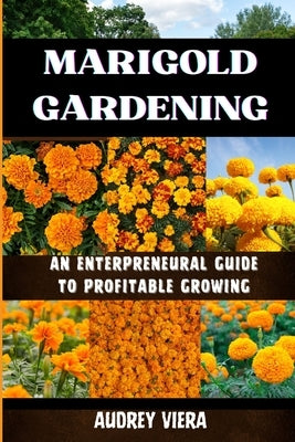 Marigold Gardening: AN ENTERPRENEURAL GUIDE TO PROFITABLE GROWING: Unlocking the Secrets to Thriving Lily Gardens and Maximizing Your Prof by Viera, Audrey