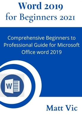Word 2019 for Beginners 2021: Comprehensive Beginners to Professional Guide for Microsoft Office Word 2019 by Vic, Matt