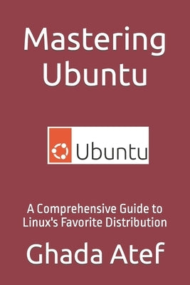 Mastering Ubuntu: A Comprehensive Guide to Linux's Favorite Distribution by Atef, Ghada