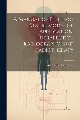 A Manual of Electro-Static Modes of Application, Therapeutics, Radiography, and Radiotherapy by Snow, William Benham