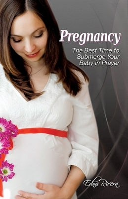 Pregnancy: The Best Time to Submerge Your Baby in Prayer by Rivera, Edna