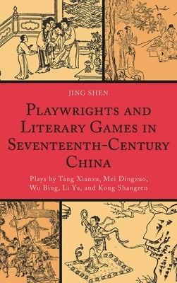Playwrights and Literary Games in Seventeenth-Century China: Plays by Tang Xianzu, Mei Dingzuo, Wu Bing, Li Yu, and Kong Shangren by Shen, Jing