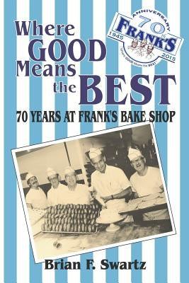 Where Good Means the Best: 70 Years at Frank's Bake Shop by Swartz, Brian F.