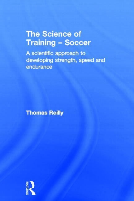 The Science of Training - Soccer: A Scientific Approach to Developing Strength, Speed and Endurance by Reilly, Thomas