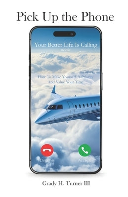 Pick up the Phone Your Better Life is Calling: How To Make Yourself A Priority And Value Your Time by Turner, Grady H., III
