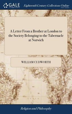 A Letter From a Brother at London to the Society Belonging to the Tabernacle at Norwich by Cudworth, William