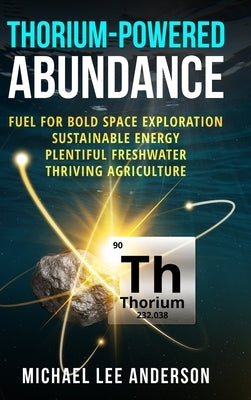 Thorium-Powered Abundance: Fuel for Bold Space Exploration, Sustainable Energy, Plentiful Freshwater, Thriving Agriculture by Anderson, Michael Lee