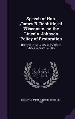 Speech of Hon. James R. Doolittle, of Wisconsin, on the Lincoln-Johnson Policy of Restoration: Delivered in the Senate of the United States, January 1 by Doolittle, James R. (James Rood) 1815-1
