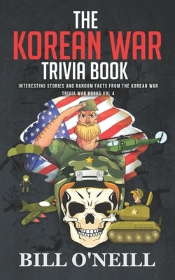 The Korean War Trivia Book: Interesting Stories and Random Facts From The Korean War by O'Neill, Bill