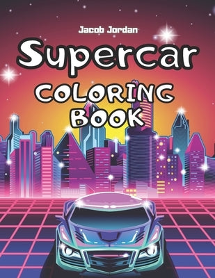 Supercar Coloring Book: Car Coloring Book For Kids Cool Super Cars For Boys Race Cars Luxury by Jordan, Jacob